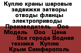 Куплю краны шаровые  задвижки затворы отводы фланцы электроприводы › Производитель ­ Ооо › Модель ­ Ооо › Цена ­ 2 000 - Все города Водная техника » Куплю   . Крым,Симферополь
